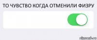 ТО ЧУВСТВО КОГДА ОТМЕНИЛИ ФИЗРУ  