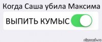 Когда Саша убила Максима ВЫПИТЬ КУМЫС 