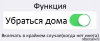 Функция Убраться дома Вклячать в крайнем случае(когда нет инета)