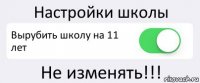 Настройки школы Вырубить школу на 11 лет Не изменять!!!