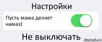 Настройки Пусть мама делает намаз) Не выключать