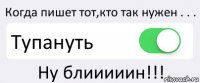 Когда пишет тот,кто так нужен . . . Тупануть Ну блииииин!!!