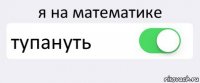 я на математике тупануть 