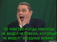 то чувство когда никогда не видел человека, который не видел "Звездные воины"