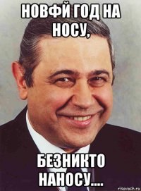 новфй год на носу, безникто наносу....