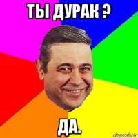 ты дурак ? да.