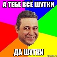 а тебе всё шутки да шутки