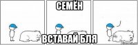 семён вставай бля