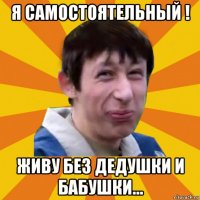 я самостоятельный ! живу без дедушки и бабушки...