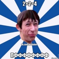 2+2=4 пфффффффф