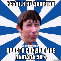 ребят,я не донатил просто скидка мне выпала 50%