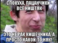 спокуха, пацанчики - всё ништяк это не рак кишечника, а просто какой-то няк!