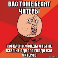 вас тоже бесят читеры когда x10 фонды а ты не взял не одного голда иза читеров