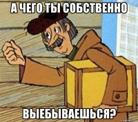 а чего ты собственно выебываешься?