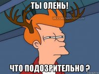 ты олень! что подозрительно ?