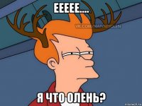 еееее.... я что олень?