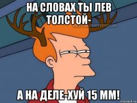 на словах ты лев толстой- а на деле-хуй 15 мм!