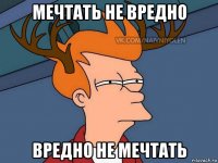 мечтать не вредно вредно не мечтать