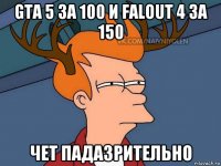 gta 5 за 100 и falout 4 за 150 чет падазрительно