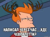  написал через час.....хде чевралетти?