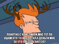  понятно с кристиной,мне тут по ушам кто-то на топтал,а деньги мне за что предлагаются?