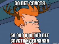 30 лет спустя 50 000 000 000 лет спустя идеяяяяяя