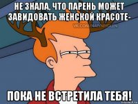 не знала, что парень может завидовать женской красоте- пока не встретила тебя!