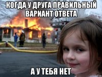 когда у друга правильный вариант ответа а у тебя нет