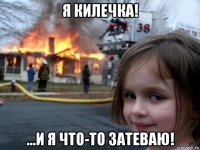 я килечка! ...и я что-то затеваю!