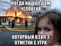 когда нашол дом человека которвый взял 3 отметки с утра