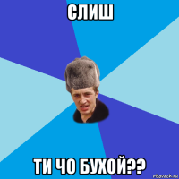 слиш ти чо бухой??