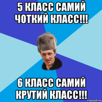 5 класс самий чоткий класс!!! 6 класс самий крутий класс!!!