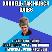 хлопець так наївся олівє а туалет на вулиці прийшлось срать під ялинку і брискать освіжитєльом