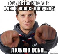 то чувство когда ты один в классе получил 5 люблю себя...