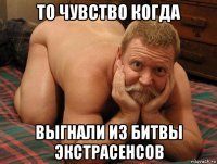 то чувство когда выгнали из битвы экстрасенсов