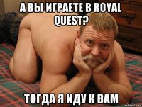 а вы играете в royal quest? тогда я иду к вам