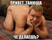 привет, танюша чё делаешь?