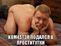  kom4st3r подался в проститутки