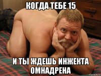 когда тебе 15 и ты ждешь инжекта омнадрена