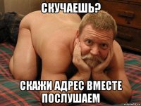 скучаешь? скажи адрес вместе послушаем