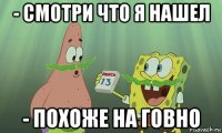 - смотри что я нашел - похоже на говно