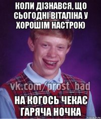 коли дізнався, що сьогодні віталіна у хорошім настрою на когось чекає гаряча ночка