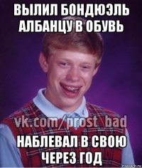 вылил бондюэль албанцу в обувь наблевал в свою через год