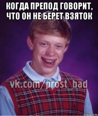 когда препод говорит, что он не берет взяток 