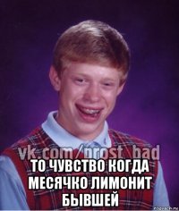  то чувство когда месячко лимонит бывшей