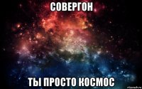 совергон ты просто космос