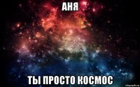 аня ты просто космос