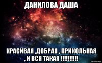 данилова даша красивая ,добрая , прикольная , и вся такая !!!!!!!!!!