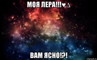 моя лера!!!♥∆ вам ясно!?!