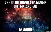 синяя иж планет на белых литых дисках ахуенна